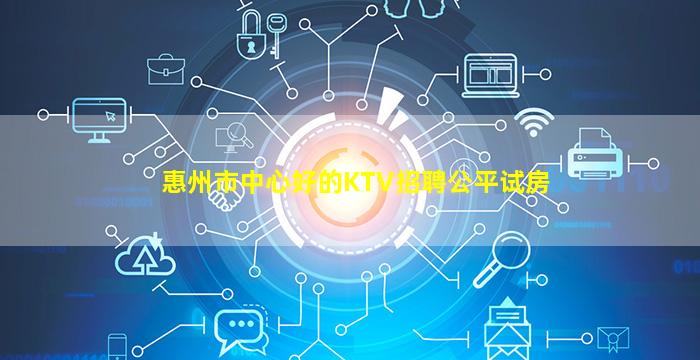 惠州市中心好的KTV招聘公平试房